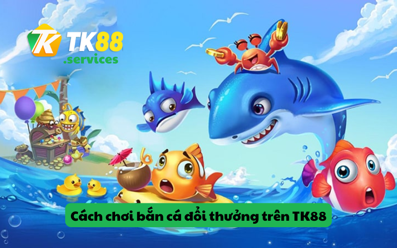 Cách chơi bắn cá đổi thưởng trên TK88