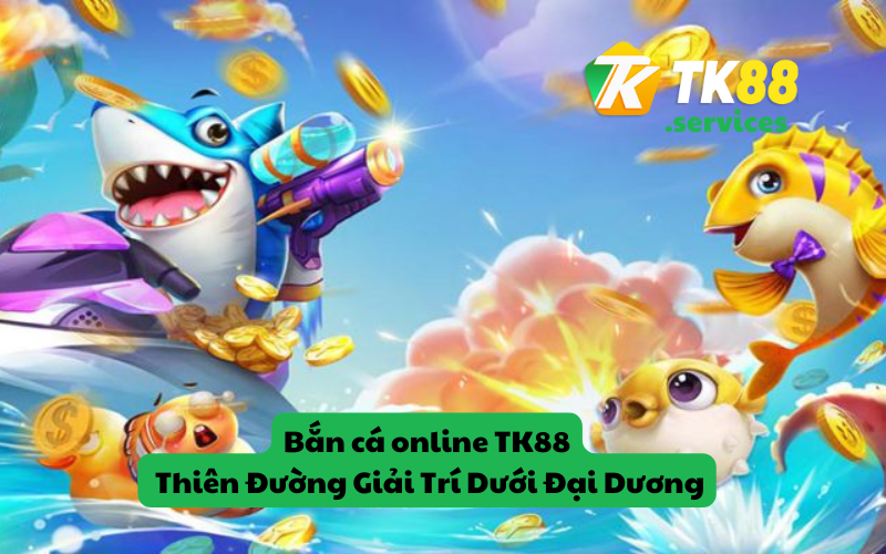 Bắn cá online TK88 - Thiên Đường Giải Trí Dưới Đại Dương