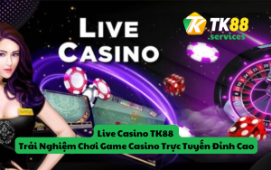 Live Casino TK88 - Trải Nghiệm Chơi Game Casino Trực Tuyến Đỉnh Cao
