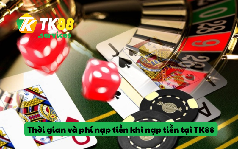 Thời gian và phí nạp tiền khi nạp tiền tại TK88